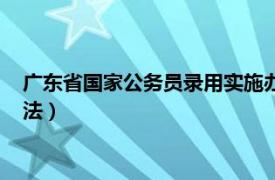 广东省国家公务员录用实施办法（广州市国家公务员录用实施办法）