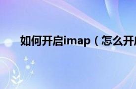 如何开启imap（怎么开启IMAP相关内容简介介绍）