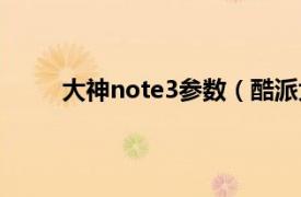 大神note3参数（酷派大神note3的型号是多少）