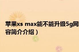 苹果xs max能不能升级5g网络（苹果xs max能升级5g吗相关内容简介介绍）