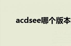 acdsee哪个版本最好用（ACDSee）