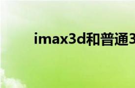 imax3d和普通3d的区别（IMAX）
