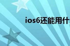 ios6还能用什么软件（iOS 6）