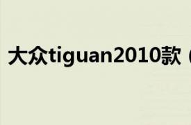 大众tiguan2010款（大众Tiguan 2010款）