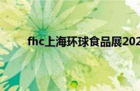 fhc上海环球食品展2020（FHC上海环球食品展）