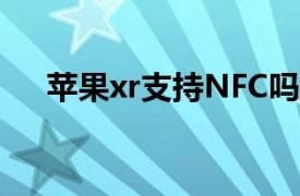 苹果xr支持NFC吗（苹果xr支持nfc吗）