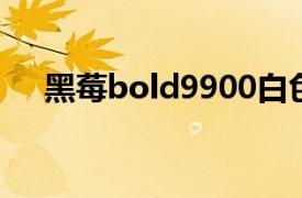 黑莓bold9900白色（黑莓Bold 9900）