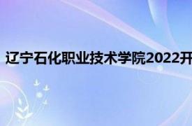 辽宁石化职业技术学院2022开学时间（辽宁石化职业技术学院）