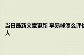 当日最新文章更新 李易峰怎么评价胡湾的 网红湾湾是谁个人资料显示哪里人
