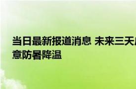 当日最新报道消息 未来三天广东“炎”值在线最高气温37℃ 注意防暑降温