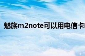 魅族m2note可以用电信卡吗（魅族m2note是全网通吗）
