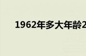 1962年多大年龄2022（1962年多大）