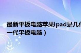 最新平板电脑苹果ipad是几代（iPad Apple于2010年发布的第一代平板电脑）