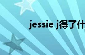 jessie j得了什么病（Jessie J）
