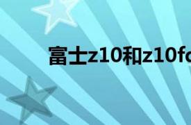 富士z10和z10fd的区别（富士Z1）