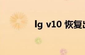 lg v10 恢复出厂（LG V10）