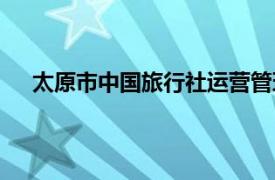 太原市中国旅行社运营管理方式（太原市中国旅行社）