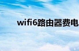 wifi6路由器费电吗（路由器费电吗）