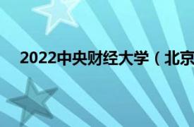 2022中央财经大学（北京财经大学相关内容简介介绍）