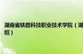 湖南省铁路科技职业技术学院（湖南铁路科技职业技术学院相关内容简介介绍）