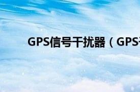GPS信号干扰器（GPS干扰器相关内容简介介绍）