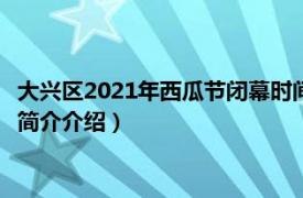 大兴区2021年西瓜节闭幕时间（第26届北京大兴西瓜节相关内容简介介绍）