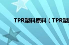 TPR塑料原料（TPR塑胶原料相关内容简介介绍）
