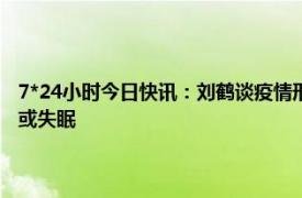7*24小时今日快讯：刘鹤谈疫情形势称恢复速度超预期 阳康后为何会嗜睡或失眠
