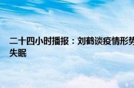 二十四小时播报：刘鹤谈疫情形势称恢复速度超预期 阳康后为何会嗜睡或失眠