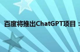 百度将推出ChatGPT项目：文心一言具体详细内容是什么