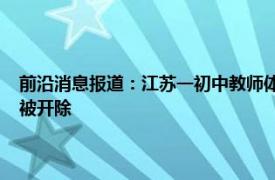 前沿消息报道：江苏一初中教师体罚学生学校回应 教师什么程度的体罚会被开除