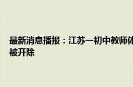 最新消息播报：江苏一初中教师体罚学生学校回应 教师什么程度的体罚会被开除