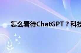 怎么看待ChatGPT？科技部回应具体详细内容是什么