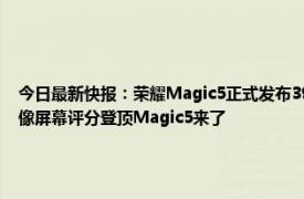 今日最新快报：荣耀Magic5正式发布3999元起售 荣耀憋了三年的大招首颗自研芯片影像屏幕评分登顶Magic5来了