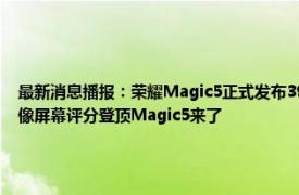 最新消息播报：荣耀Magic5正式发布3999元起售 荣耀憋了三年的大招首颗自研芯片影像屏幕评分登顶Magic5来了