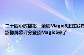 二十四小时播报：荣耀Magic5正式发布3999元起售 荣耀憋了三年的大招首颗自研芯片影像屏幕评分登顶Magic5来了