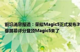 前沿消息报道：荣耀Magic5正式发布3999元起售 荣耀憋了三年的大招首颗自研芯片影像屏幕评分登顶Magic5来了