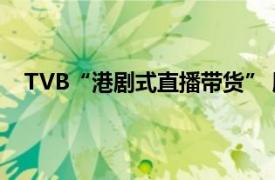 TVB“港剧式直播带货” 股价暴涨具体详细内容是什么