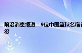 前沿消息报道：9位中国篮球名宿首批进入名人堂 天津队中锋张兆旭宣布退役
