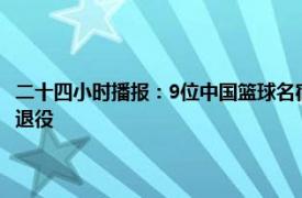 二十四小时播报：9位中国篮球名宿首批进入名人堂 天津队中锋张兆旭宣布退役