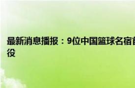 最新消息播报：9位中国篮球名宿首批进入名人堂 天津队中锋张兆旭宣布退役
