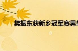 樊振东获新乡冠军赛男单冠军具体详细内容是什么