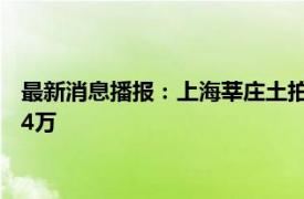 最新消息播报：上海莘庄土拍空前激烈 上海老夫妻搬家刺客花费4万