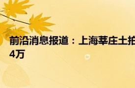 前沿消息报道：上海莘庄土拍空前激烈 上海老夫妻搬家刺客花费4万