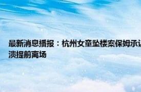 最新消息播报：杭州女童坠楼案保姆承认过失 杭州女童电梯坠亡案择期宣判母亲情绪崩溃提前离场