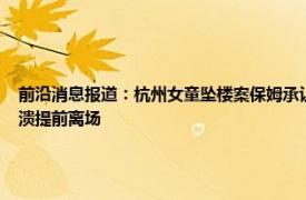 前沿消息报道：杭州女童坠楼案保姆承认过失 杭州女童电梯坠亡案择期宣判母亲情绪崩溃提前离场