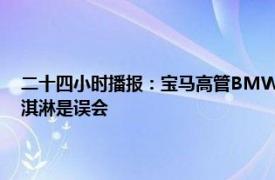二十四小时播报：宝马高管BMW家在中国 宝马回应拒绝给中国访客发冰淇淋是误会