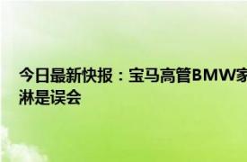 今日最新快报：宝马高管BMW家在中国 宝马回应拒绝给中国访客发冰淇淋是误会