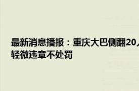最新消息播报：重庆大巴侧翻20人受伤7人伤势较重 多地明确五一外地车轻微违章不处罚