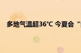 多地气温超36℃ 今夏会“热哭”吗具体详细内容是什么